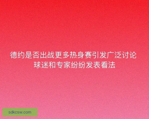 德约是否出战更多热身赛引发广泛讨论 球迷和专家纷纷发表看法