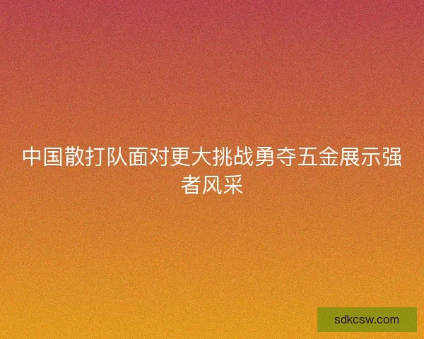 中国散打队面对更大挑战勇夺五金展示强者风采