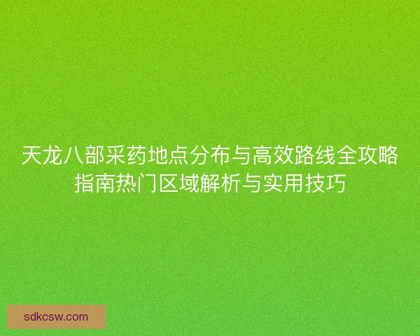 天龙八部采药地点分布与高效路线全攻略指南热门区域解析与实用技巧