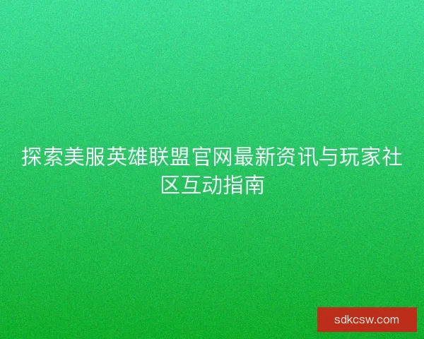 探索美服英雄联盟官网最新资讯与玩家社区互动指南
