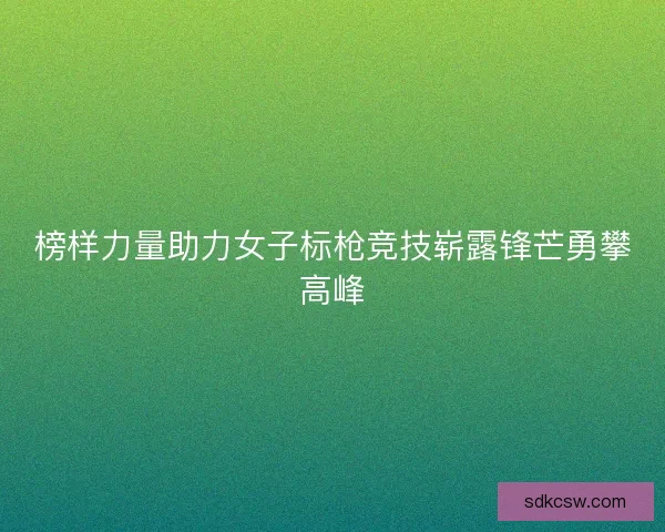 榜样力量助力女子标枪竞技崭露锋芒勇攀高峰