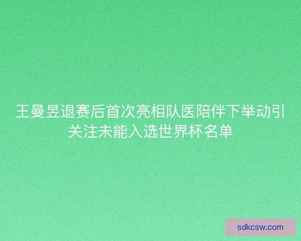 王曼昱退赛后首次亮相队医陪伴下举动引关注未能入选世界杯名单