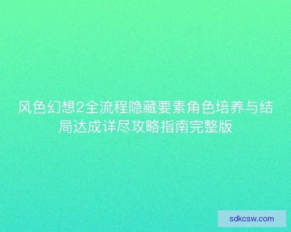 风色幻想2全流程隐藏要素角色培养与结局达成详尽攻略指南完整版