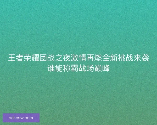 王者荣耀团战之夜激情再燃全新挑战来袭谁能称霸战场巅峰