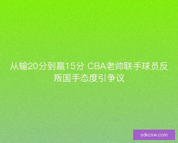 从输20分到赢15分 CBA老帅联手球员反叛国手态度引争议