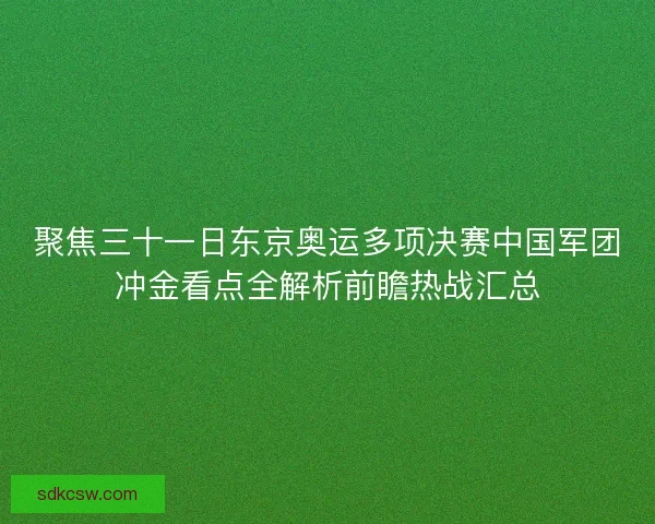 聚焦三十一日东京奥运多项决赛中国军团冲金看点全解析前瞻热战汇总