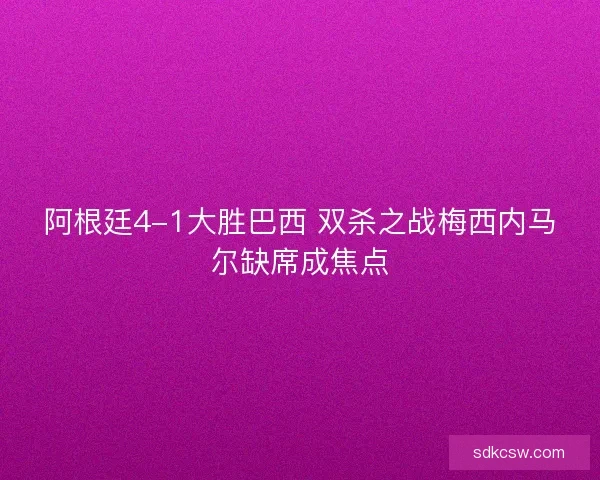 阿根廷4-1大胜巴西 双杀之战梅西内马尔缺席成焦点