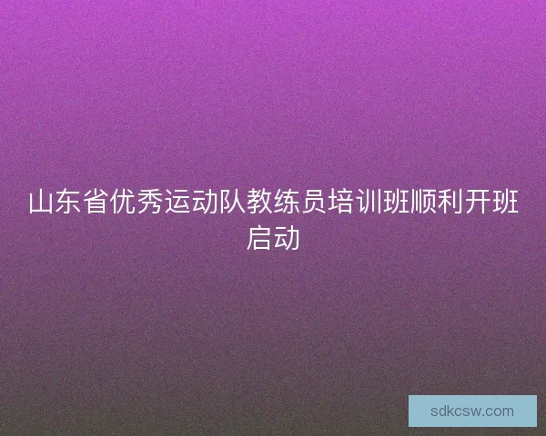 山东省优秀运动队教练员培训班顺利开班启动